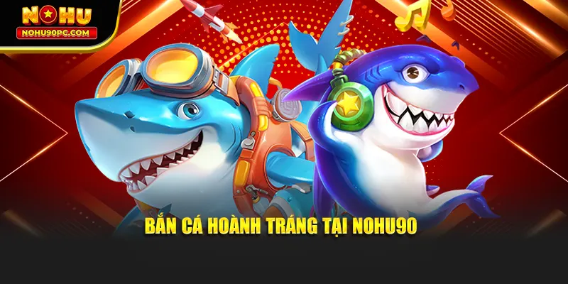 Bắn cá kịch tính bùng nổ tại Nohu90