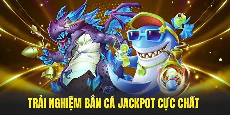 Trải nghiệm bắn cá Jackpot cực chất