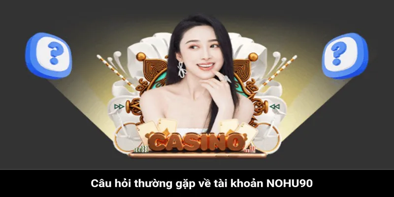 Câu hỏi thường gặp đối với tài khoản tại Nohu90