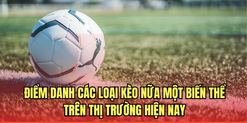 Các loại kèo nữa một được biến thể trên thị trường