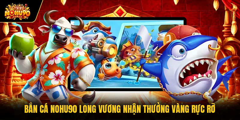 Bắn cá Nohu90 Long Vương nhận thưởng vàng rực rỡ