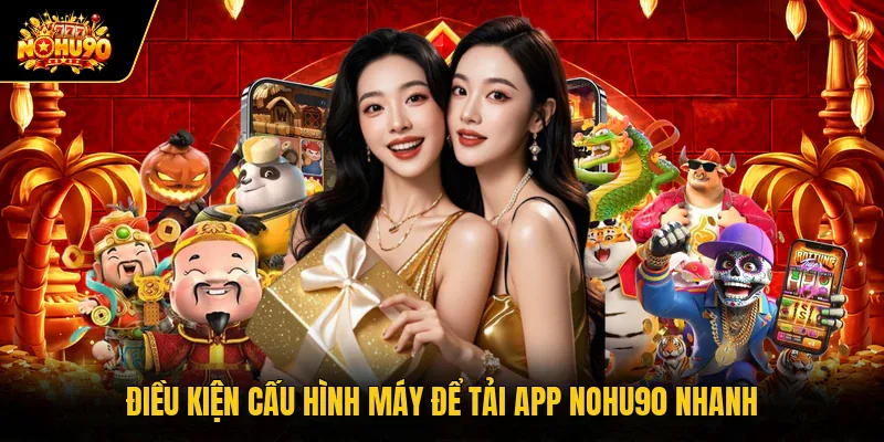 Điều kiện cấu hình máy để tải app Nohu90 nhanh