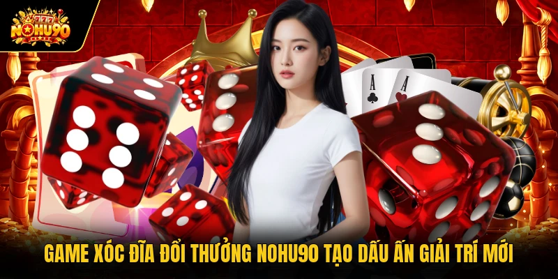 Game Xóc Đĩa Đổi Thưởng Nohu90 Tạo Dấu Ấn Giải Trí Mới