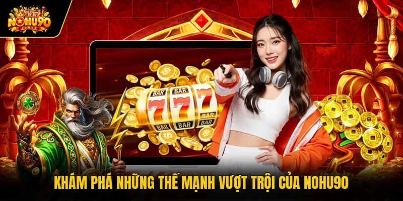 Khám phá những thế mạnh vượt trội của Nohu90